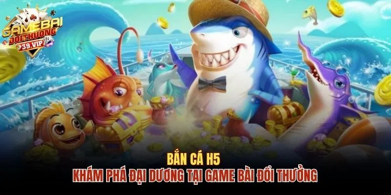 Bắn Cá H5 - Khám Phá Đại Dương Tại Game Bài Đổi Thưởng 13 Bắn cá H5