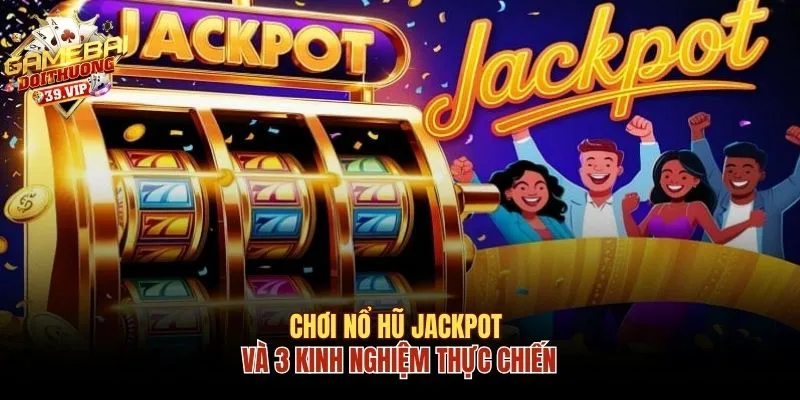 Chơi Nổ Hũ Jackpot Cực Hay Nhờ 3 Kinh Nghiệm Thực Chiến 7 Nổ hũ Jackpot