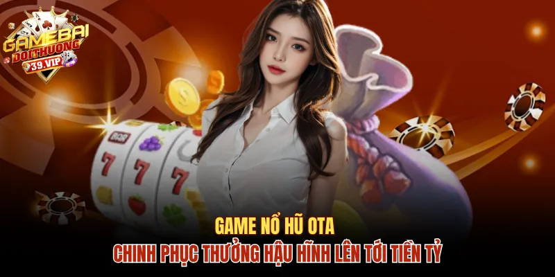 Game Nổ Hũ OTA Chinh Phục Thưởng Hậu Hĩnh Lên Tới Tiền Tỷ 8 Nổ hũ OTA